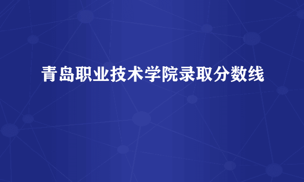 青岛职业技术学院录取分数线