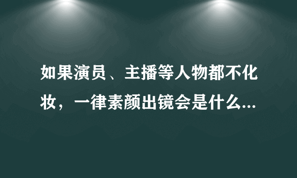 如果演员、主播等人物都不化妆，一律素颜出镜会是什么效果？行不行？