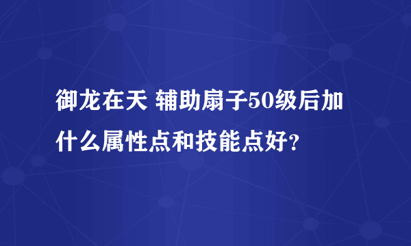 御龙在天 辅助扇子50级后加什么属性点和技能点好？