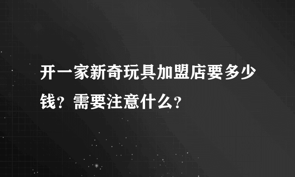 开一家新奇玩具加盟店要多少钱？需要注意什么？