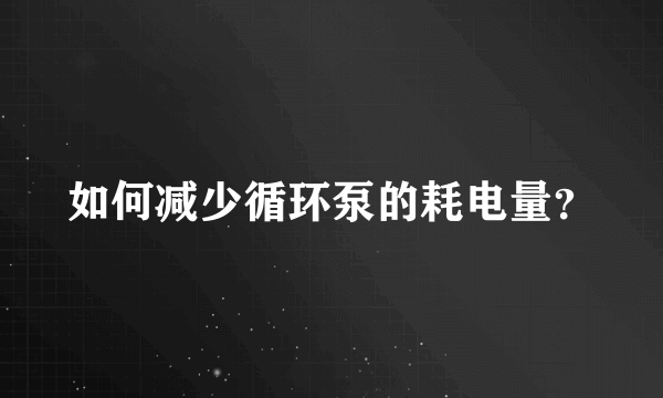 如何减少循环泵的耗电量？