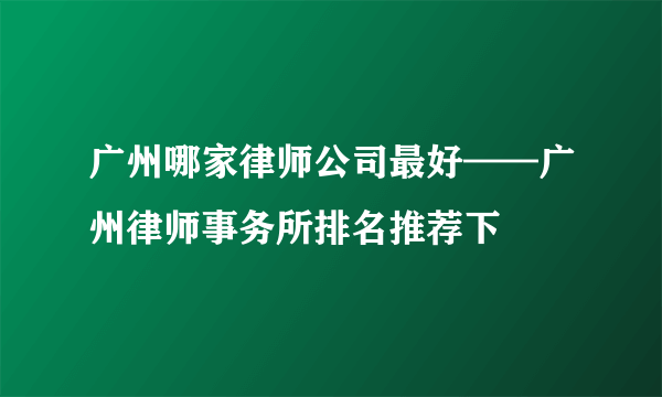 广州哪家律师公司最好——广州律师事务所排名推荐下