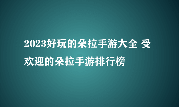 2023好玩的朵拉手游大全 受欢迎的朵拉手游排行榜