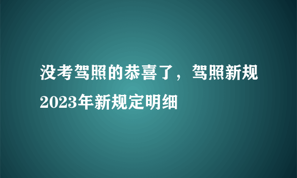 没考驾照的恭喜了，驾照新规2023年新规定明细