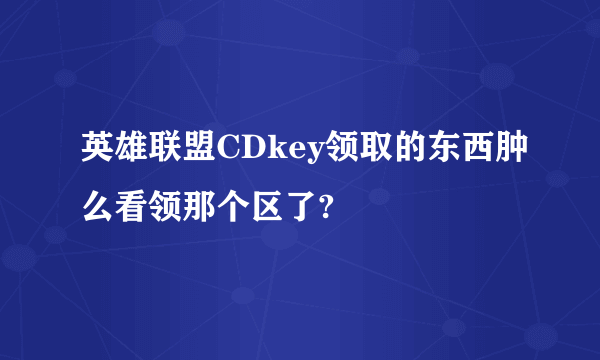 英雄联盟CDkey领取的东西肿么看领那个区了?