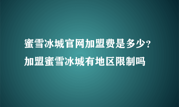 蜜雪冰城官网加盟费是多少？加盟蜜雪冰城有地区限制吗