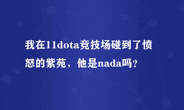 我在11dota竞技场碰到了愤怒的紫苑，他是nada吗？