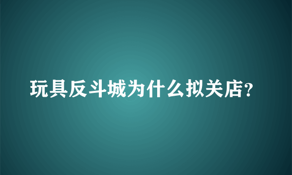 玩具反斗城为什么拟关店？