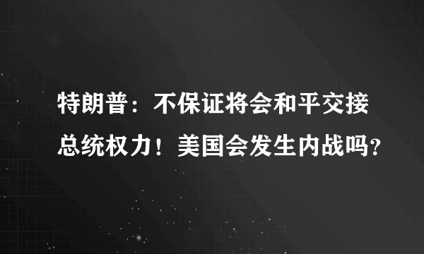 特朗普：不保证将会和平交接总统权力！美国会发生内战吗？