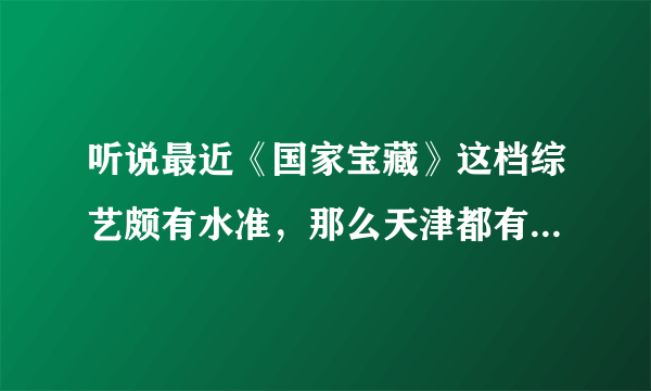 听说最近《国家宝藏》这档综艺颇有水准，那么天津都有什么宝藏呢？