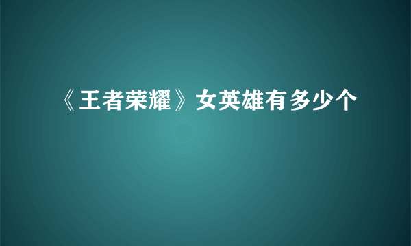 《王者荣耀》女英雄有多少个