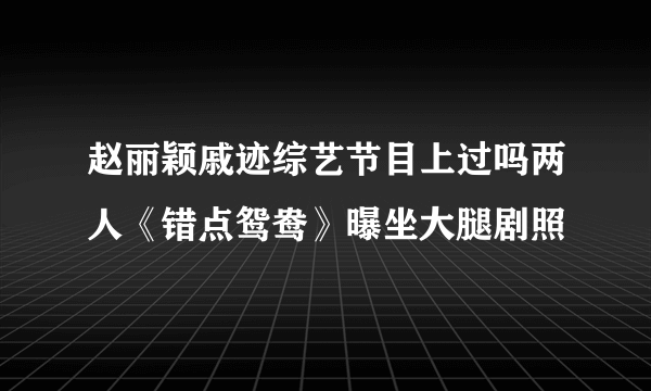 赵丽颖戚迹综艺节目上过吗两人《错点鸳鸯》曝坐大腿剧照