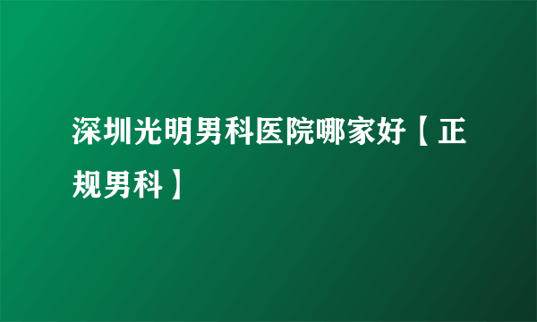 深圳光明男科医院哪家好【正规男科】