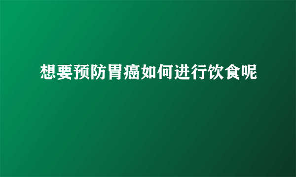 想要预防胃癌如何进行饮食呢