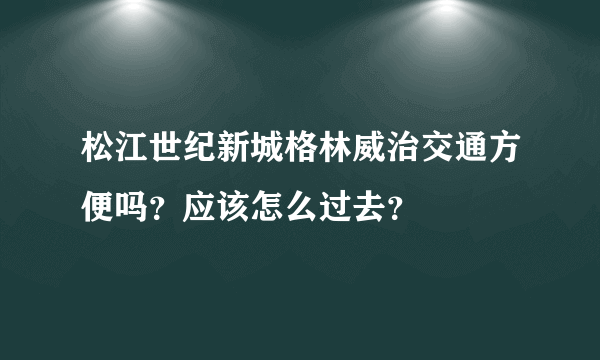 松江世纪新城格林威治交通方便吗？应该怎么过去？