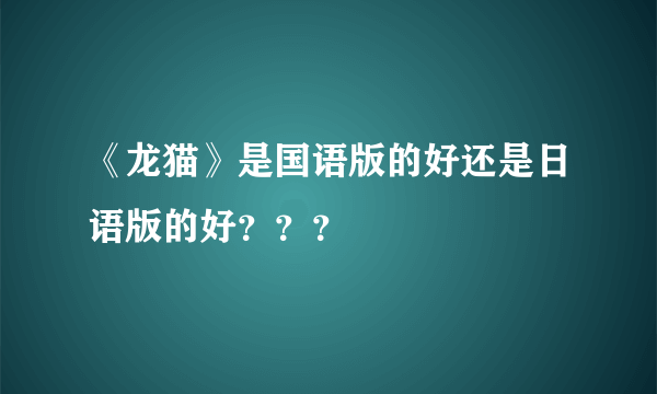 《龙猫》是国语版的好还是日语版的好？？？