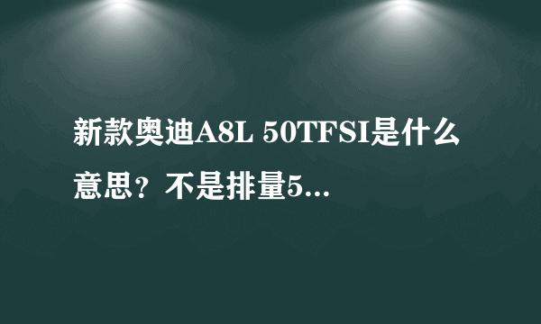 新款奥迪A8L 50TFSI是什么意思？不是排量5.0的意思吧？