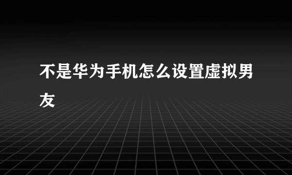 不是华为手机怎么设置虚拟男友