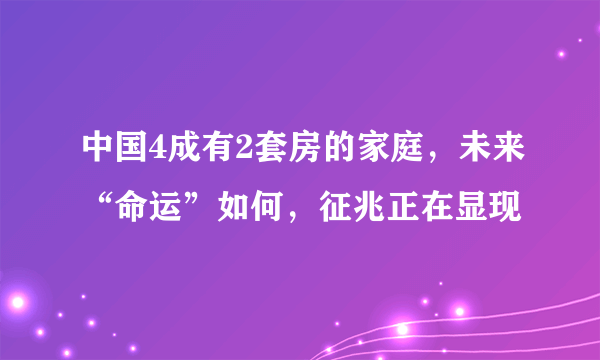 中国4成有2套房的家庭，未来“命运”如何，征兆正在显现