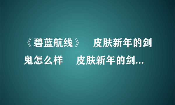 《碧蓝航线》猤皮肤新年的剑鬼怎么样 猤皮肤新年的剑鬼图文展示