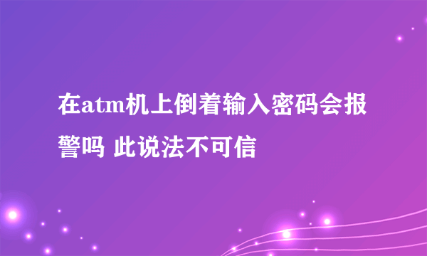 在atm机上倒着输入密码会报警吗 此说法不可信