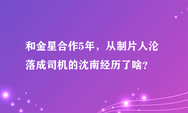 和金星合作5年，从制片人沦落成司机的沈南经历了啥？