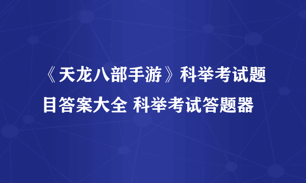 《天龙八部手游》科举考试题目答案大全 科举考试答题器