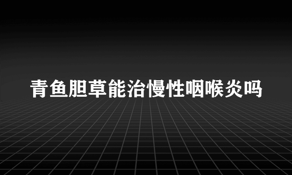 青鱼胆草能治慢性咽喉炎吗