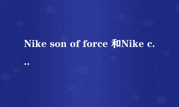 Nike son of force 和Nike court vision low有什么区别？