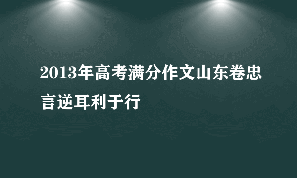 2013年高考满分作文山东卷忠言逆耳利于行