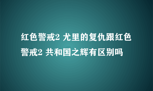 红色警戒2 尤里的复仇跟红色警戒2 共和国之辉有区别吗