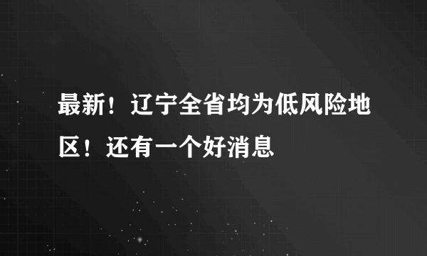 最新！辽宁全省均为低风险地区！还有一个好消息