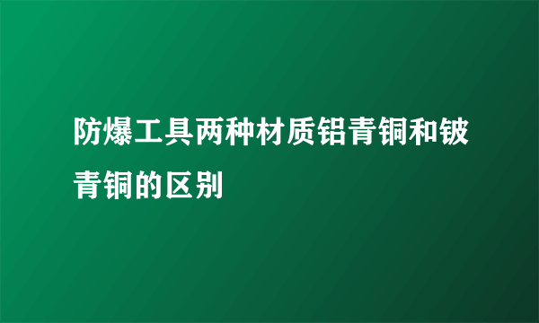 防爆工具两种材质铝青铜和铍青铜的区别