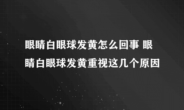 眼睛白眼球发黄怎么回事 眼睛白眼球发黄重视这几个原因