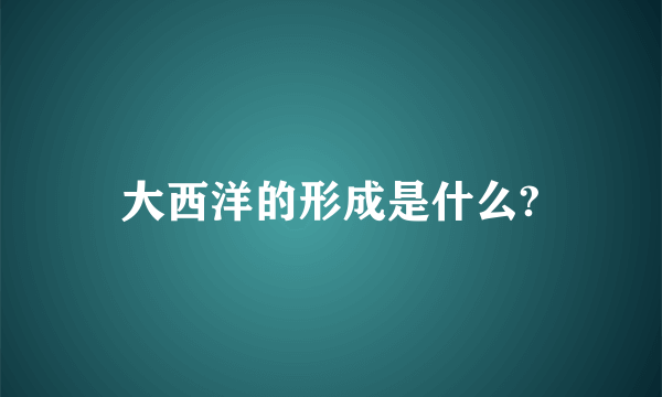 大西洋的形成是什么?