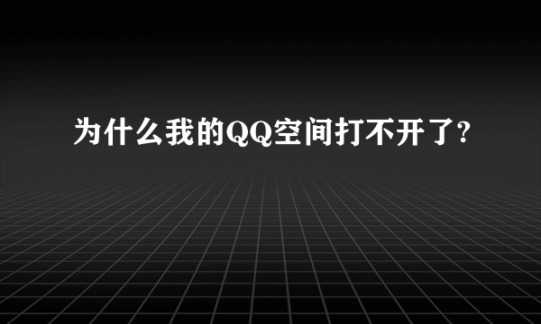 为什么我的QQ空间打不开了?