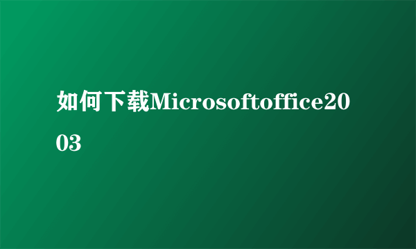 如何下载Microsoftoffice2003