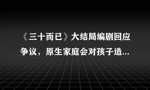 《三十而已》大结局编剧回应争议，原生家庭会对孩子造成什么影响？