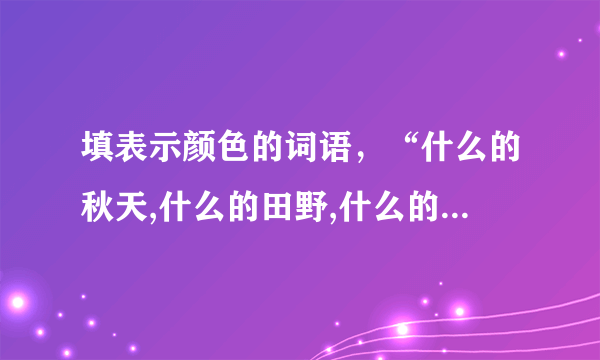 填表示颜色的词语，“什么的秋天,什么的田野,什么的大海,什么的森林,什么的天空”