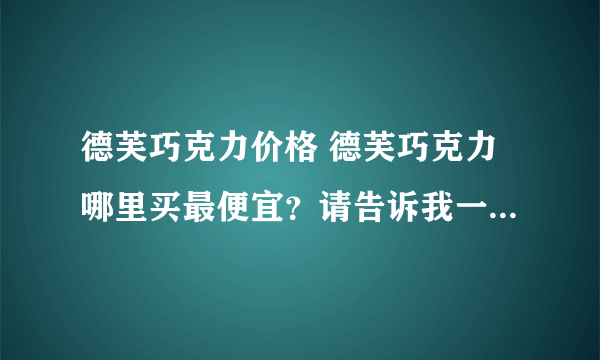 德芙巧克力价格 德芙巧克力哪里买最便宜？请告诉我一下,谢谢了!