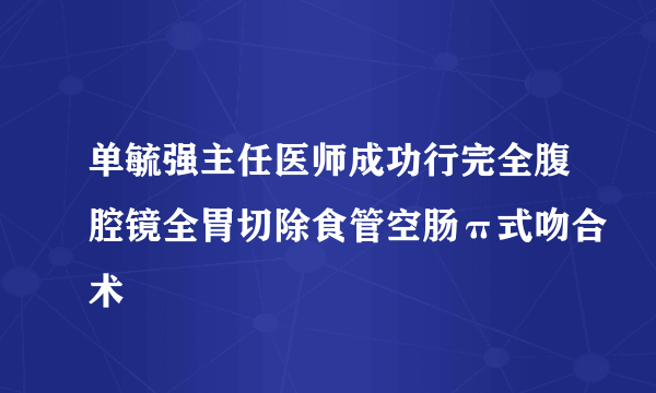 单毓强主任医师成功行完全腹腔镜全胃切除食管空肠π式吻合术