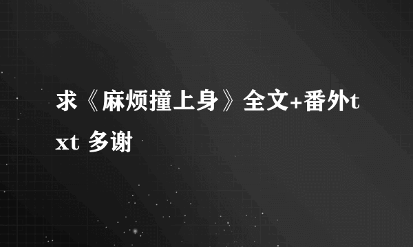 求《麻烦撞上身》全文+番外txt 多谢