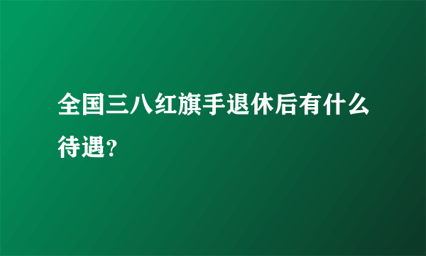 全国三八红旗手退休后有什么待遇？