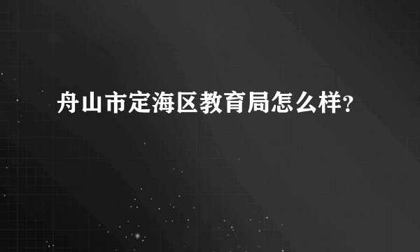 舟山市定海区教育局怎么样？