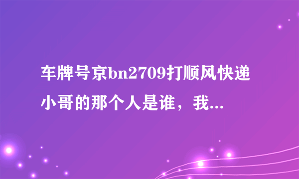 车牌号京bn2709打顺风快递小哥的那个人是谁，我会持续关注事件进展情况