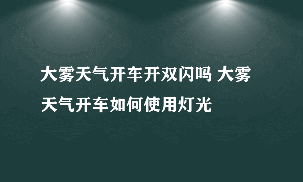 大雾天气开车开双闪吗 大雾天气开车如何使用灯光