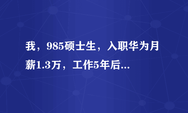 我，985硕士生，入职华为月薪1.3万，工作5年后告诉你月薪有多少