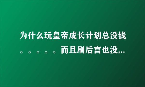 为什么玩皇帝成长计划总没钱。。。。。而且刷后宫也没有钱。。。。。。。没过3年就死啦。。。。。