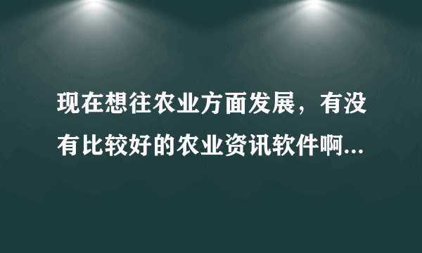 现在想往农业方面发展，有没有比较好的农业资讯软件啊？求推荐？