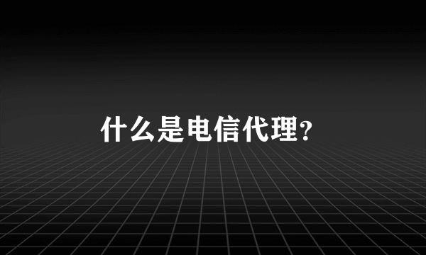 什么是电信代理？